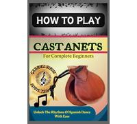 HOW TO PLAY CASTANETS FOR COMPLETE BEGINNERS: Unlock The Rhythms Of Spanish Dance With Ease