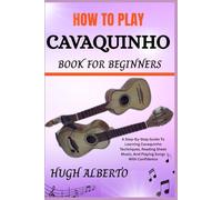 HOW TO PLAY CAVAQUINHO BOOK FOR BEGINNERS: A Step-By-Step Guide To Learning Cavaquinho Techniques, Reading Sheet Music, And Playing Songs With Confidence