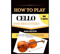 HOW TO PLAY CELLO IN 7 DAYS FOR NEW BEGINNERS: a step-by-step guide to holding the cello, bowing, finger placement, reading music, scales, simple ... practice plans, and playing with confidence