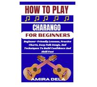 HOW TO PLAY CHARANGO FOR BEGINNERS: Beginner-Friendly Lessons, Practice Charts, Easy Folk Songs, And Techniques To Build Confidence And Skill Fast