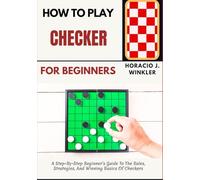 How To Play Checker For Beginners: A Step-By-Step Beginner’s Guide To The Rules, Strategies, And Winning Basics Of Checkers