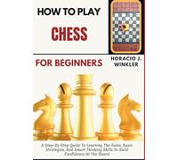 How To Play Chess For Beginners: A Step-By-Step Guide To Learning The Rules, Basic Strategies, And Smart Thinking Skills To Build Confidence At The Board