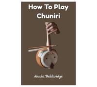How To Play Chuniri: Mastering The Chuniri: A Complete Music Learning Guide To The Traditional Georgian Bowed String Instrument