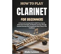 HOW TO PLAY CLARINET FOR BEGINNERS: A Structured Learning Path To Build Tone Control, Embouchure Strength, And Rhythm Accuracy Through Practical Exercises And Foundational Music Theory With Confidence