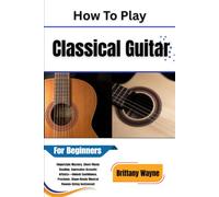 How To Play Classical Guitar For Beginners: Fingerstyle Mastery, Sheet-Music Reading, and Expressive Acoustic Artistry Unlock Confidence, Precision, ... Musical Flow on Your Six-String Instrument