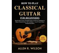 HOW TO PLAY CLASSICAL GUITAR FOR BEGINNERS: LEARN TO PLAY IN NO TIME: Step-by-Step Lessons, Essential Chords, and Proven Techniques to Master ... If You've Never Touched One Before