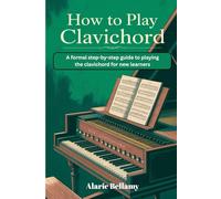 HOW TO PLAY CLAVICHORD: A FORMAL STEP-BY-STEP TO PLAYING THE CLAVICHORD FOR NEW LEARNERS