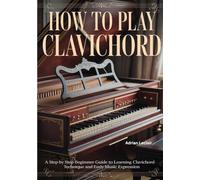 How To Play Clavichord: A Step by Step Beginner Guide to Learning Clavichord Technique and Early Music Expression