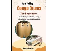 How To Play Conga Drums For Beginners: Practical Strategies For Building Accuracy, Speed, Coordination, Creativity, Performance Confidence, And Long-Term Musical Success