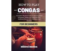 HOW TO PLAY CONGAS FOR BEGINNERS: A Complete Rhythmic Guide To Mastering Hand Techniques, Timing, And Traditional Afro-Caribbean Patterns With Confidence And Precision