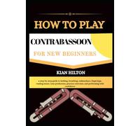HOW TO PLAY CONTRABASSOON FOR NEW BEGINNERS: a step-by-step guide to holding, breathing, embouchure, fingerings, reading music, tone production, practice exercises, and performing with confidence