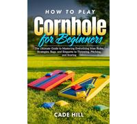 How to Play Cornhole for Beginners: The Ultimate Guide to Mastering Everything from Rules, Strategies, Bags, and Etiquette to Throwing, Pitching, and Scoring