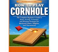 HOW TO PLAY CORNHOLE: The Complete Beginner’s Guide to Rules, Scoring, Technique, and Win ning Strategies for Backyard Games, Tailgates, and Tournaments.