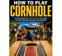 HOW TO PLAY CORNHOLE: The Complete Beginner to Advanced Guide to Rules, Strategy, Accuracy, and Winning Every Game