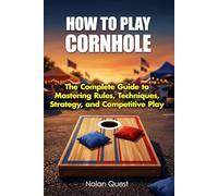 How To Play Cornhole: The Complete Guide to Mastering Rules, Techniques, Strategy, and Competitive Play