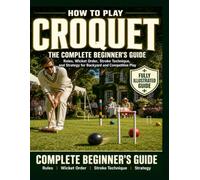 How to Play Croquet: Fully Illustrated Edition: The Complete Beginner's Guide. Rules, Wicket Order, Stroke Technique, and Strategy for Backyard and Competitive Play.