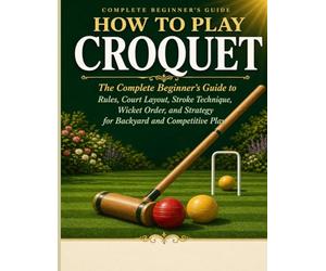 HOW TO PLAY CROQUET: The Complete Beginner’s Guide to Rules, Court Layout, Stroke Technique, Wicket Order, and Strategy for Back yard and Competitive Play.
