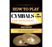 HOW TO PLAY CYMBALS IN 7 DAYS FOR NEW BEGINNERS: a step-by-step guide to holding cymbals, proper striking techniques, rhythm, timing, music reading, ... exercises, and performing with confidence