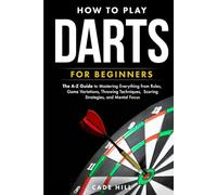 How to Play Darts for Beginners: The A-Z Guide to Mastering Everything from Rules, Game Variations, Throwing Techniques, Scoring Strategies, and Mental Focus