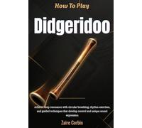 How To Play Didgeridoo For Beginners: Achieve Deep Resonance With Circular Breathing, Rhythm Exercises, And Guided Techniques That Develop Control And Unique Sound Expression