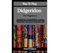 How To Play Didgeridoo For Beginners: Generate Deep Vibrations, Circular Breathing Control & Powerful Tribal Sound Through Practical Guidance