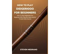 HOW TO PLAY DIDGERIDOO FOR BEGINNERS: How To Play Didgeridoo For Beginners With Step-By-Step Lessons To Build Skills Quickly
