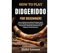 HOW TO PLAY DIDGERIDOO FOR BEGINNERS: Master Rhythmic Breathing Techniques, Tonal Control, Vibrational Resonance, And Traditional Soundcraft To Unlock The Ancient Power Of Indigenous Wind Instrument