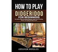 HOW TO PLAY DIDGERIDOO FOR BEGINNERS: The ultimate Guide to leraning the Didgeridoo, Master Circular Breathing, Rhythms, and Timeless Aboriginal Sounds