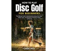 How to Play Disc Golf for Beginners: The Ultimate Guide to Mastering Everything from Rules, Frisbee Types, and Etiquette to Throwing, Putting, and Scoring