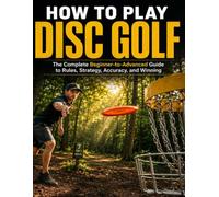HOW TO PLAY DISC GOLF: The Complete Beginner to Advanced Guide to Rules, Strategy, Accuracy, and Winning