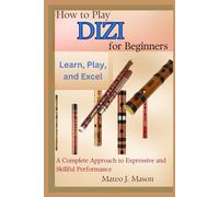 How to Play Dizi for Beginners: Learn, Play, and Excel: A Complete Approach to Expressive and Skillful Performance