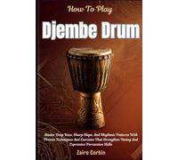 How To Play Djembe Drum For Beginners: Master Deep Bass, Sharp Slaps, And Rhythmic Patterns With Proven Techniques And Exercises That Strengthen Timing And Expressive Percussion Skills
