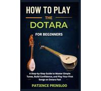 How To Play Dotara For Beginner: A Step-by-Step Guide to Master Simple Tunes, Build Confidence, and Play Your First Songs on Dotara Fast