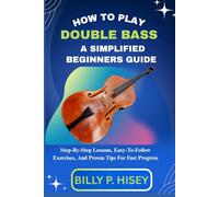 How To Play Double Bass A Simplified Beginners Guide: Step-By-Step Lessons, Easy-To-Follow Exercises, And Proven Tips For Fast Progress
