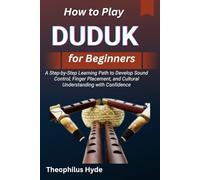 HOW TO PLAY DUDUK FOR BEGINNERS: A Step-by-Step Learning Path to Develop Sound Control, Finger Placement, and Cultural Understanding with Confidence