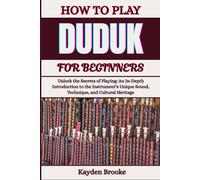 HOW TO PLAY DUDUK FOR BEGINNERS: Unlock the Secrets of Playing: An In-Depth Introduction to the Instrument’s Unique Sound, Technique, and Cultural Heritage