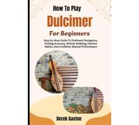 How To Play Dulcimer For Beginners: Step-by-Step Guide To Fretboard Navigation, Picking Accuracy, Melody Building, Practice Habits, And Confident Musical Performance