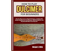 HOW TO PLAY DULCIMER FOR BEGINNERS: Step-by-Step Lessons, Simple Techniques, and Enjoyable Songs to Quickly Learn the Dulcimer, Build Confidence, and Play Beautiful Music from Day One