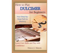 How to Play Dulcimer for Beginners: Your Step-by-Step Path to Mastery: Learn Core Skills and Play with Confidence