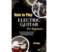 How To Play Electric Guitar For Beginners: Shape Powerful Tones And Controlled Fretwork With A Beginner-Friendly System That Boosts Accuracy, Speed, And Creative Expression