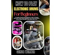 How To Play Electronic Drums For Beginners: A Complete Step-By-Step Beginner’s Guide To Playing Electronic Drums With Confidence Learn Drum Set Basics, Grooves Beats And Fills To Play Music Like A Pro
