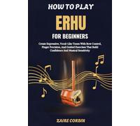 How To Play Erhu For Beginners: Create Expressive, Vocal-Like Tones With Bow Control, Finger Precision, And Guided Exercises That Build Confidence And Musical Sensitivity