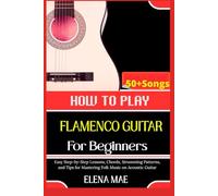 How To Play Flamenco Guitar For Beginners: Essential Techniques, Rhythms, and Tips to Master your Guitar Playing