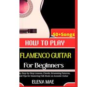 How To Play Flamenco Guitar For Beginners: Essential Techniques, Rhythms, and Tips to Master your Guitar Playing