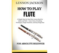 HOW TO PLAY FLUTE FOR ABSOLUTE BEGINNER: A Simple Step-by-Step Flute Lesson Book for Adults and Kids - Learn Notes, Breathing Techniques, Finger Positions, and Easy Songs Fast