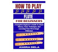 HOW TO PLAY FLUTE FOR BEGINNERS: A Complete Beginner’s Guide To Music Theory, Tone, Technique, And Learning Your First Songs With Ease