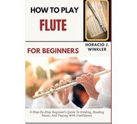 How To Play Flute For Beginners: A Step-By-Step Beginner’s Guide To Holding, Reading Music, And Playing With Confidence
