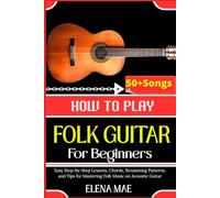 How To Play Folk Guitar For Beginners: Easy Step-by-Step Lessons, Chords, Strumming Patterns, and Tips for Mastering Folk Music on Acoustic Guitar
