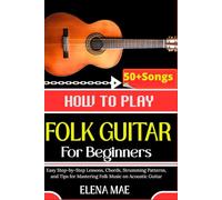 How To Play Folk Guitar For Beginners: Easy Step-by-Step Lessons, Chords, Strumming Patterns, and Tips for Mastering Folk Music on Acoustic Guitar