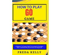 How To Play Go Game: A Beginner-To-Expert Guide To Learning Go Strategies, Rules, And Board Play (Card Games For Beginners)